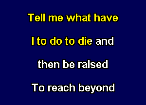 Tell me what have
I to do to die and

then be raised

To reach beyond