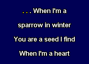 ...When I'm a

sparrow in winter

You are a seed I find

When I'm a heart