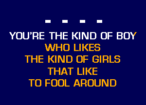 YOU'RE THE KIND OF BOY
WHO LIKES
THE KIND OF GIRLS
THAT LIKE
TO FOUL AROUND