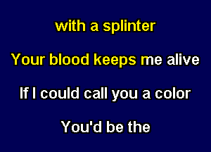with a splinter

Your blood keeps me alive

lfl could call you a color

You'd be the