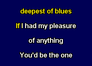 deepest of blues

Ifl had my pleasure
of anything

You'd be the one