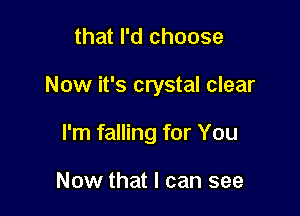 that I'd choose

Now it's crystal clear

I'm falling for You

Now that I can see