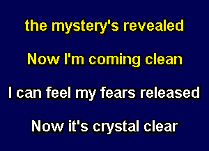 the mystery's revealed
Now I'm coming clean
I can feel my fears released

Now it's crystal clear