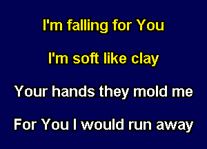 I'm falling for You
I'm soft like clay

Your hands they mold me

For You I would run away