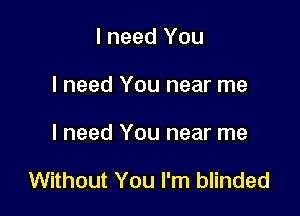 I need You
I need You near me

I need You near me

Without You I'm blinded
