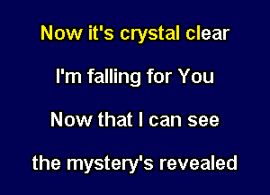 Now it's crystal clear
I'm falling for You

Now that I can see

the mystery's revealed