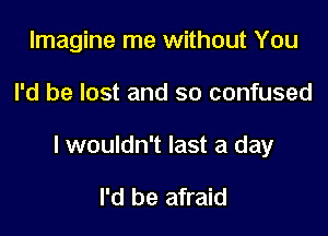 Imagine me without You

I'd be lost and so confused

I wouldn't last a day

I'd be afraid