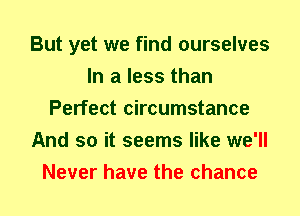But yet we find ourselves
In a less than
Perfect circumstance
And so it seems like we'll
Never have the chance