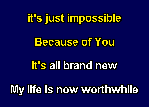 it's just impossible

Because of You
it's all brand new

My life is now worthwhile