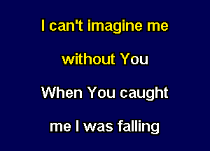 I can't imagine me

without You

When You caught

me I was falling