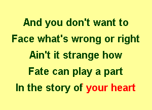 And you don't want to
Face what's wrong or right
Ain't it strange how
Fate can play a part
In the story of your heart