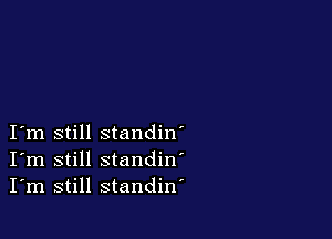 I m still standin'
I'm still standin'
I'm still standiw