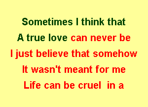 Sometimes I think that
A true love can never be
ljust believe that somehow
It wasn't meant for me
Life can be cruel in a