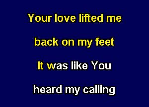 Your love lifted me
back on my feet

It was like You

heard my calling