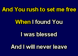 And You rush to set me free
When I found You

I was blessed

And I will never leave