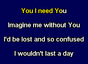 You I need You
Imagine me without You

I'd be lost and so confused

I wouldn't last a day