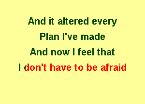 And it altered every
Plan I've made

And now I feel that
I don't have to be afraid