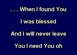 . . . When I found You

I was blessed

And I will never leave

You I need You oh