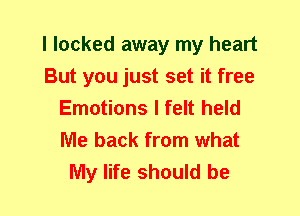 I looked away my heart
But you just set it free
Emotions I felt held
Me back from what
My life should be