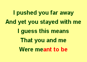 I pushed you far away
And yet you stayed with me
I guess this means
That you and me
Were meant to be