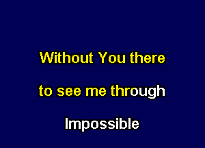 Without You there

to see me through

Impossible