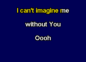 I can't imagine me

without You

Oooh