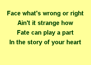 Face what's wrong or right
Ain't it strange how
Fate can play a part

In the story of your heart