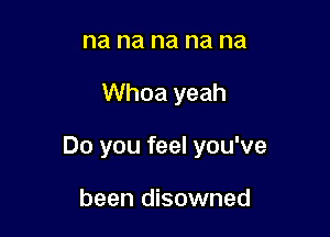 na na na na na

Whoa yeah

Do you feel you've

been disowned