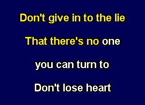 Don't give in to the lie

That there's no one
you can turn to

Don't lose heart