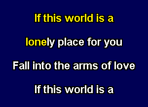 If this world is a

lonely place for you

Fall into the arms of love

If this world is a