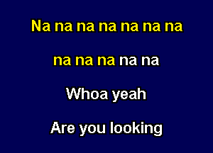 Na na na na na na na
na na na na na

Whoa yeah

Are you looking