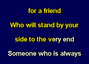 for a friend
Who will stand by your

side to the very end

Someone who is always