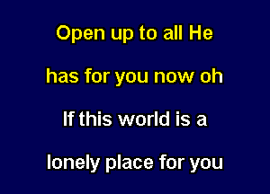 Open up to all He
has for you now oh

If this world is a

lonely place for you