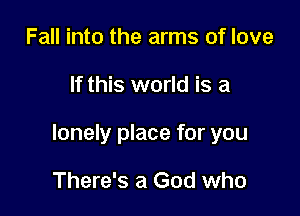 Fall into the arms of love

If this world is a

lonely place for you

There's a God who