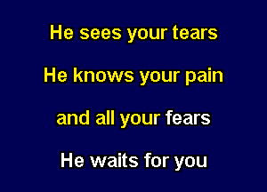 He sees your tears

He knows your pain

and all your fears

He waits for you