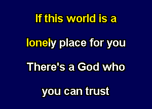 If this world is a

lonely place for you

There's a God who

you can trust