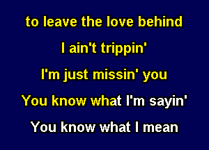 to leave the love behind
I ain't trippin'

I'm just missin' you

You know what I'm sayin'

You know what I mean