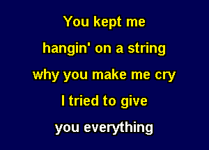 You kept me

hangin' on a string

why you make me cry

I tried to give

you everything