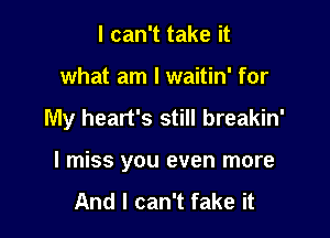 I can't take it
what am I waitin' for

My heart's still breakin'

I miss you even more

And I can't fake it