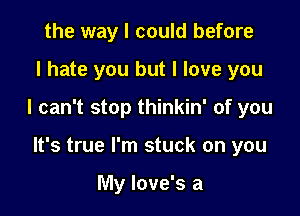 the way I could before

I hate you but I love you

I can't stop thinkin' of you

It's true I'm stuck on you

My love's a