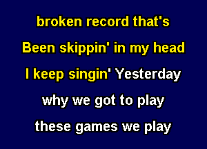 broken record that's
Been skippin' in my head
I keep singin' Yesterday

why we got to play

these games we play I