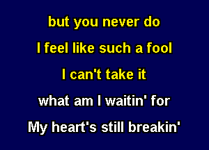 but you never do

lfeel like such a fool
I can't take it
what am I waitin' for
My heart's still t