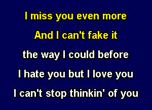 I miss you even more
And I can't fake it
the way I could before

I hate you but I love you

I can't stop thinkin' of you