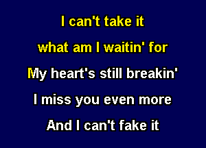 I can't take it
what am I waitin' for

My heart's still breakin'

I miss you even more

And I can't fake it