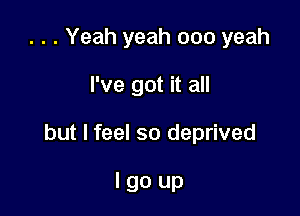 . . . Yeah yeah 000 yeah

I've got it all

but I feel so deprived

lgo up