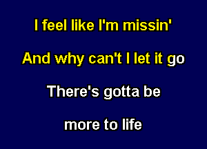 I feel like I'm missin'

And why can't I let it go

There's gotta be

more to life