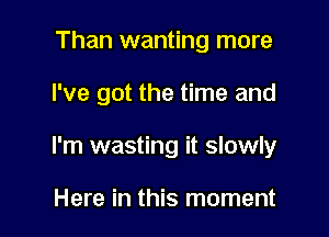 Than wanting more

I've got the time and

I'm wasting it slowly

Here in this moment