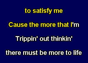 to satisfy me
Cause the more that I'm
Trippin' out thinkin'

there must be more to life