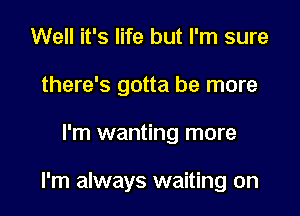 Well it's life but I'm sure
there's gotta be more

I'm wanting more

I'm always waiting on