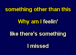 something other than this

Why am I feelin'

like there's something

I missed